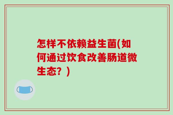 怎样不依赖益生菌(如何通过饮食改善肠道微生态？)