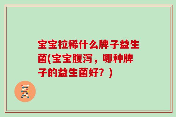 宝宝拉稀什么牌子益生菌(宝宝，哪种牌子的益生菌好？)