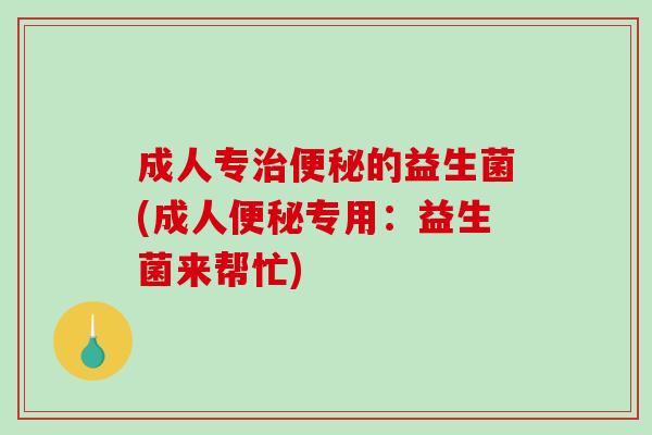 成人专治便秘的益生菌(成人便秘专用：益生菌来帮忙)