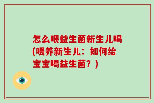 怎么喂益生菌新生儿喝(喂养新生儿:如何给宝宝喝益生菌?) 怎么喂益生菌新生儿喝(喂养新生儿:如何给宝宝喝益生菌?)