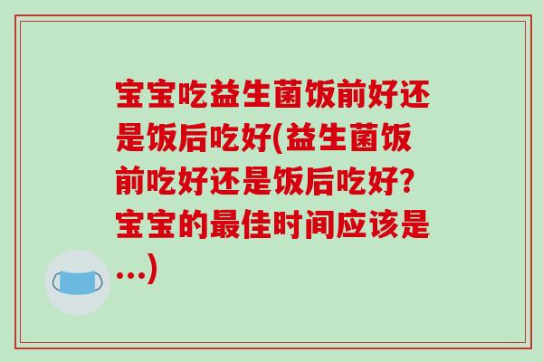 宝宝吃益生菌饭前好还是饭后吃好(益生菌饭前吃好还是饭后吃好？宝宝的最佳时间应该是...)