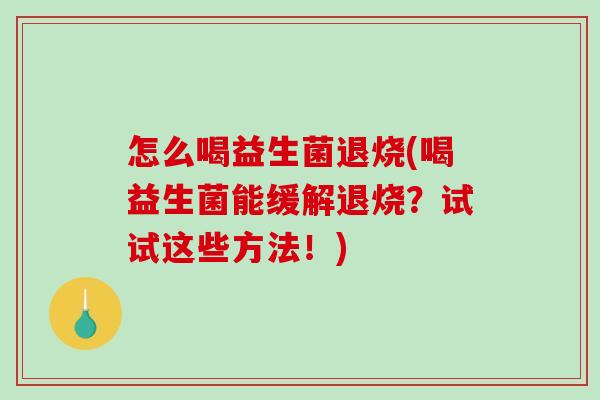 怎么喝益生菌退烧(喝益生菌能缓解退烧？试试这些方法！)