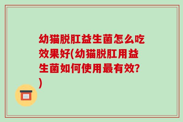 幼猫脱肛益生菌怎么吃效果好(幼猫脱肛用益生菌如何使用最有效？)