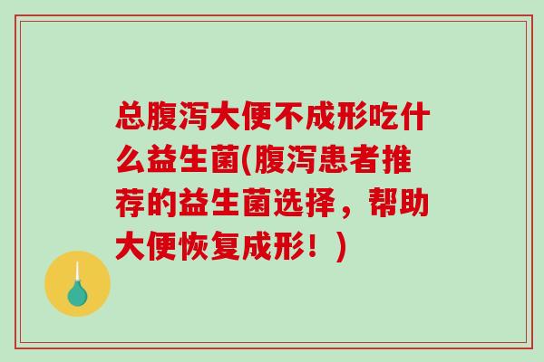 总大便不成形吃什么益生菌(患者推荐的益生菌选择，帮助大便恢复成形！)