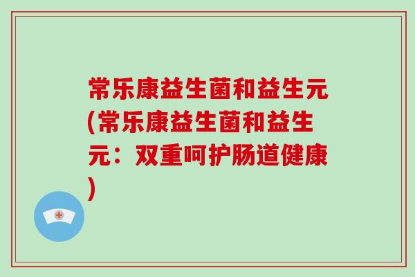 常乐康益生菌和益生元(常乐康益生菌和益生元：双重呵护肠道健康)
