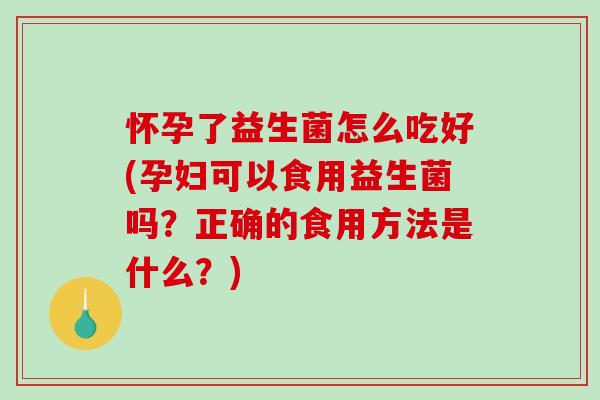 怀孕了益生菌怎么吃好(孕妇可以食用益生菌吗？正确的食用方法是什么？)