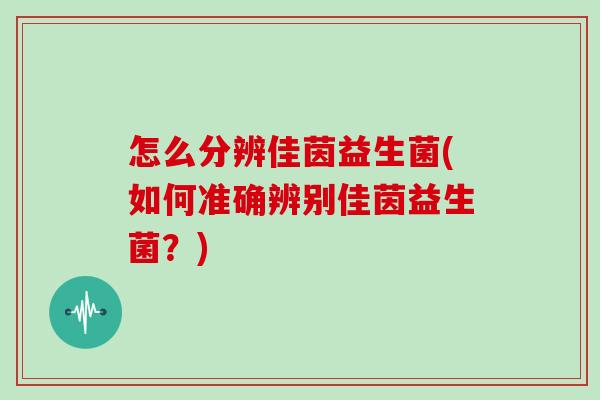 怎么分辨佳茵益生菌(如何准确辨别佳茵益生菌？)
