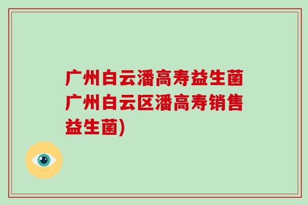 广州白云潘高寿益生菌广州白云区潘高寿销售益生菌)