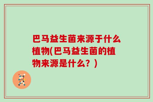 巴马益生菌来源于什么植物(巴马益生菌的植物来源是什么？)