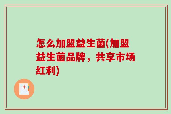 怎么加盟益生菌(加盟益生菌品牌，共享市场红利)