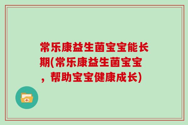 常乐康益生菌宝宝能长期(常乐康益生菌宝宝，帮助宝宝健康成长)