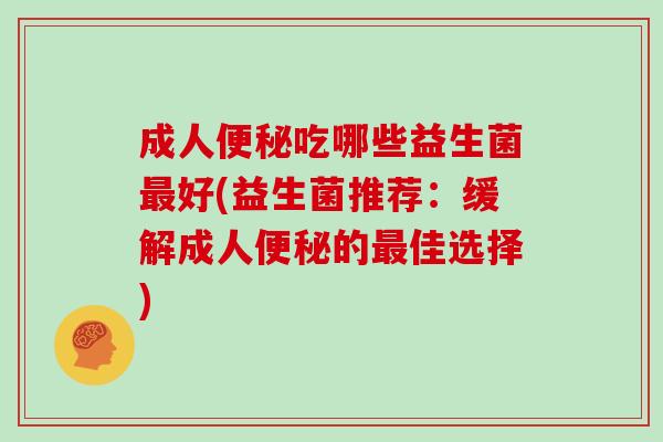 成人便秘吃哪些益生菌最好(益生菌推荐：缓解成人便秘的最佳选择)