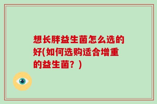 想长胖益生菌怎么选的好(如何选购适合增重的益生菌？)