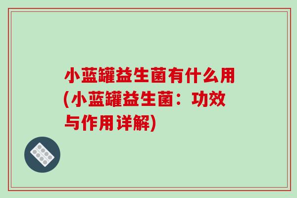 小蓝罐益生菌有什么用(小蓝罐益生菌：功效与作用详解)