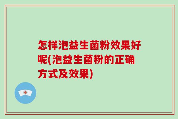 怎样泡益生菌粉效果好呢(泡益生菌粉的正确方式及效果)