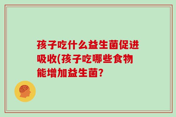 孩子吃什么益生菌促进吸收(孩子吃哪些食物能增加益生菌？