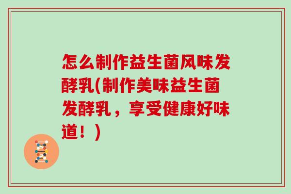 怎么制作益生菌风味发酵乳(制作美味益生菌发酵乳，享受健康好味道！)