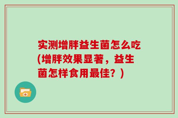 实测增胖益生菌怎么吃(增胖效果显著，益生菌怎样食用最佳？)