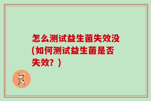 怎么测试益生菌失效没(如何测试益生菌是否失效？)