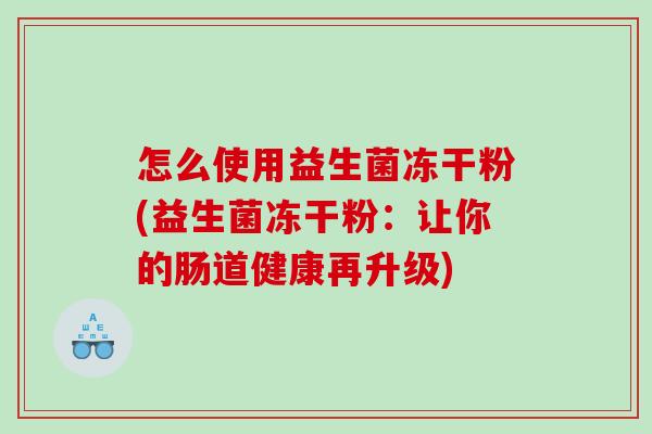 怎么使用益生菌冻干粉(益生菌冻干粉：让你的肠道健康再升级)