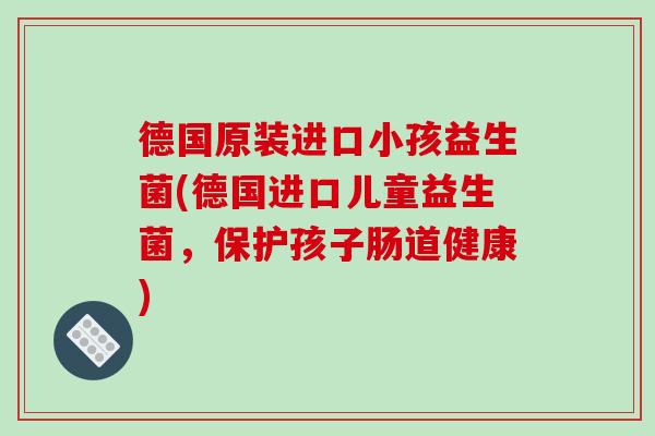 德国原装进口小孩益生菌(德国进口儿童益生菌,保护孩子肠道健康) 德国原装进口小孩益生菌(德国进口儿童益生菌,保护孩子肠道健康)