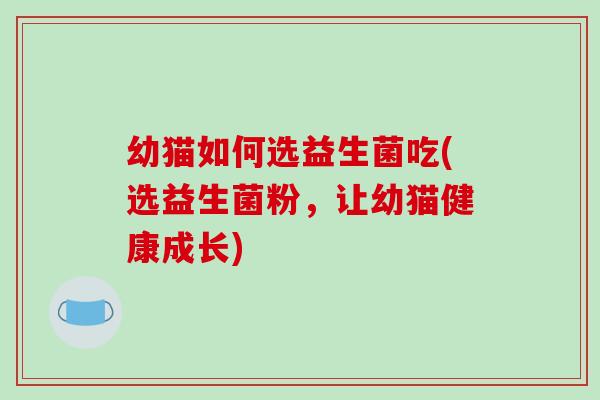幼猫如何选益生菌吃(选益生菌粉，让幼猫健康成长)