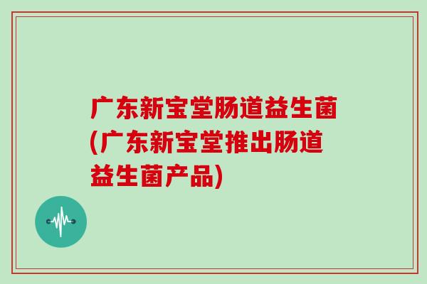 广东新宝堂肠道益生菌(广东新宝堂推出肠道益生菌产品)