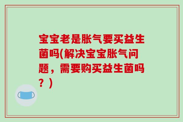 宝宝老是胀气要买益生菌吗(解决宝宝胀气问题，需要购买益生菌吗？)