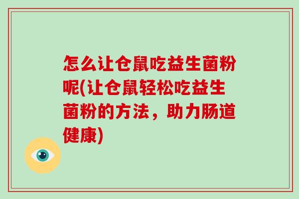 怎么让仓鼠吃益生菌粉呢(让仓鼠轻松吃益生菌粉的方法，助力肠道健康)