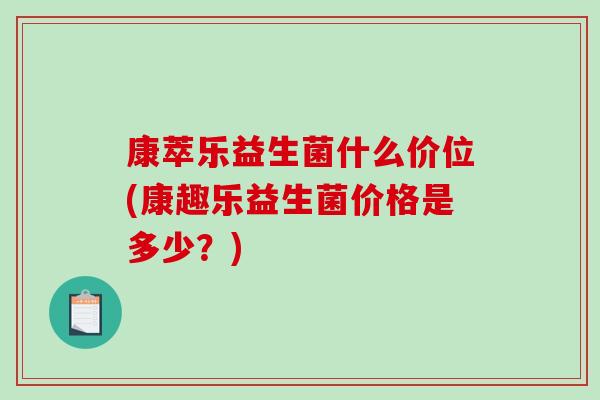 康萃乐益生菌什么价位(康趣乐益生菌价格是多少？)