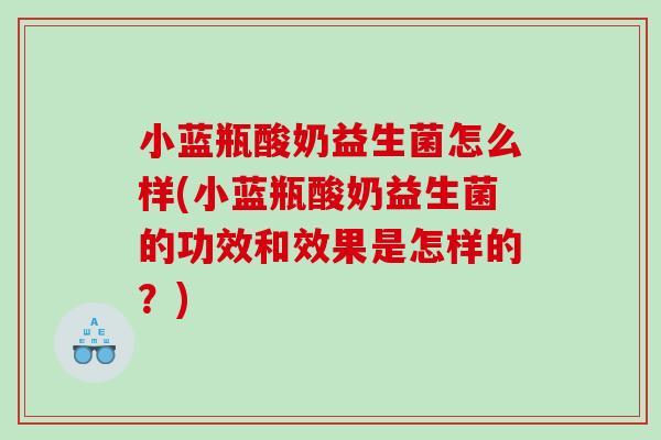 小蓝瓶酸奶益生菌怎么样(小蓝瓶酸奶益生菌的功效和效果是怎样的？)