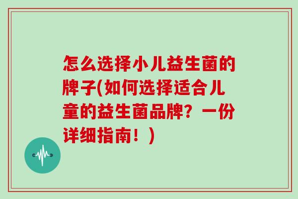 怎么选择小儿益生菌的牌子(如何选择适合儿童的益生菌品牌？一份详细指南！)