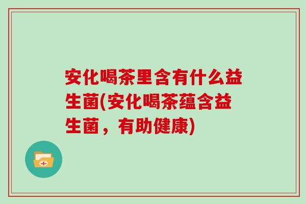安化喝茶里含有什么益生菌(安化喝茶蕴含益生菌，有助健康)