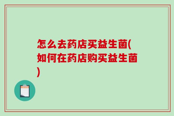 怎么去药店买益生菌(如何在药店购买益生菌)