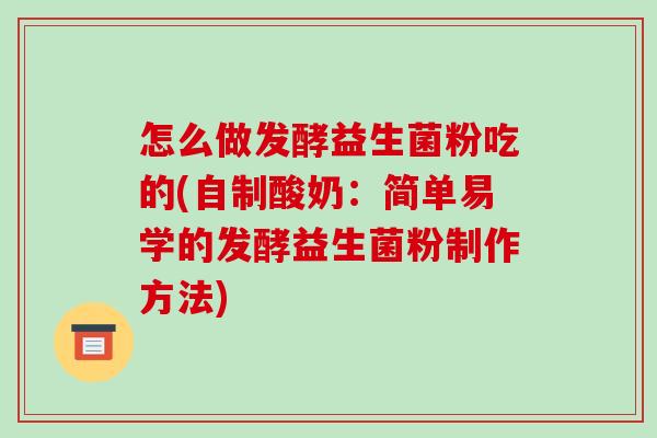 怎么做发酵益生菌粉吃的(自制酸奶：简单易学的发酵益生菌粉制作方法)