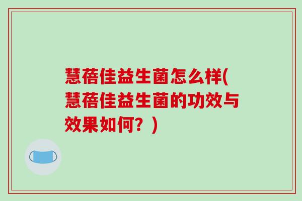 慧蓓佳益生菌怎么样(慧蓓佳益生菌的功效与效果如何？)