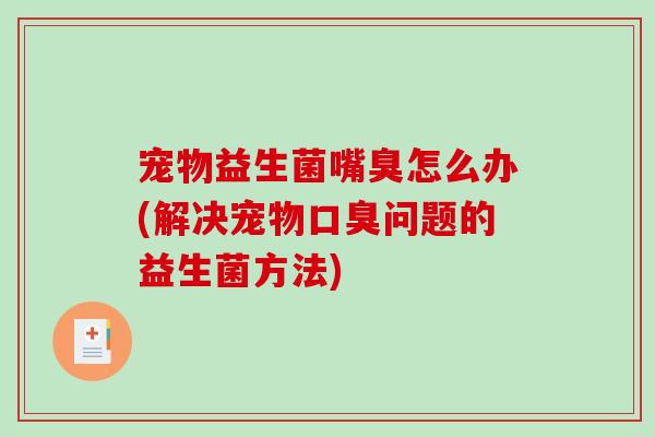 宠物益生菌嘴臭怎么办(解决宠物口臭问题的益生菌方法)