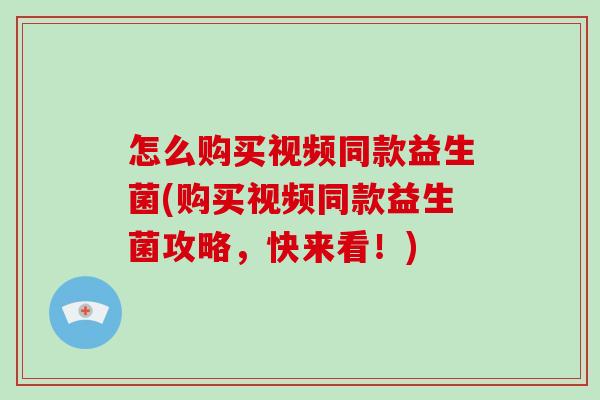 怎么购买视频同款益生菌(购买视频同款益生菌攻略，快来看！)
