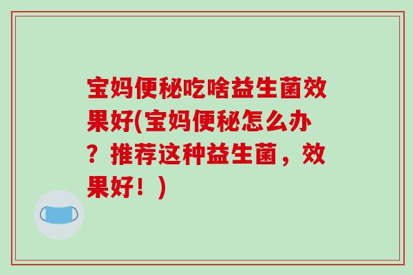 宝妈便秘吃啥益生菌效果好(宝妈便秘怎么办？推荐这种益生菌，效果好！)
