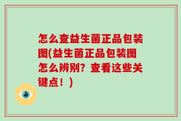 怎么查益生菌正品包装图(益生菌正品包装图怎么辨别？查看这些关键点！)