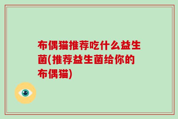 布偶猫推荐吃什么益生菌(推荐益生菌给你的布偶猫)