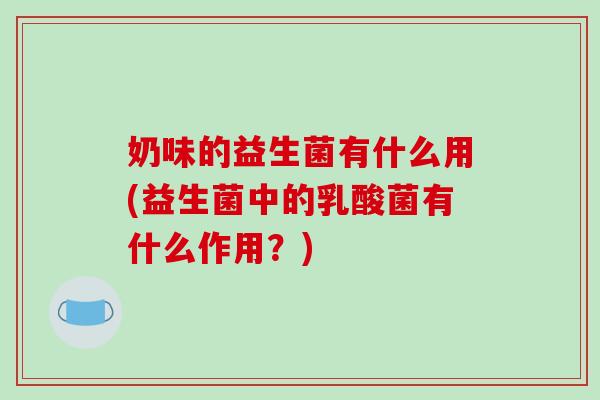 奶味的益生菌有什么用(益生菌中的乳酸菌有什么作用？)