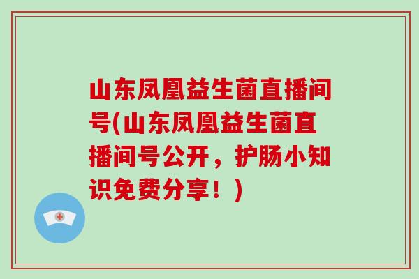 山东凤凰益生菌直播间号(山东凤凰益生菌直播间号公开，护肠小知识免费分享！)