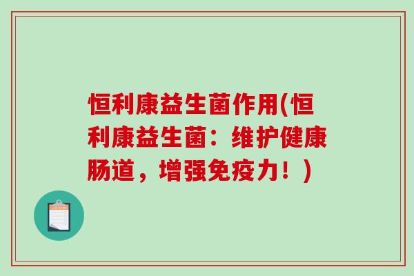 恒利康益生菌作用(恒利康益生菌:维护健康肠道,增强力!) 恒利康益生菌作用(恒利康益生菌:维护健康肠道,增强力!)