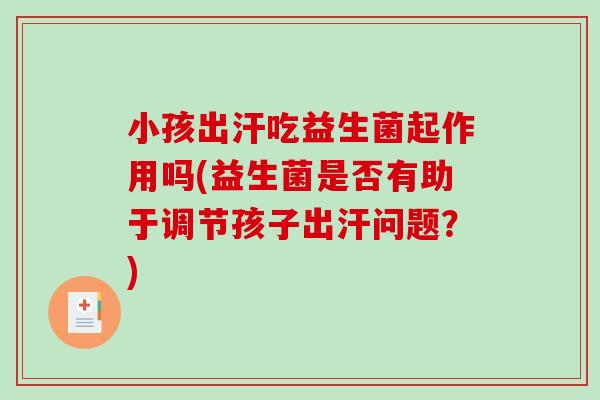 小孩出汗吃益生菌起作用吗(益生菌是否有助于调节孩子出汗问题？)