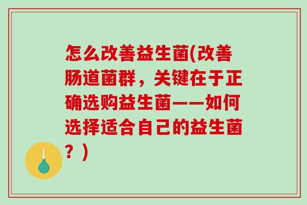 怎么改善益生菌(改善肠道菌群，关键在于正确选购益生菌——如何选择适合自己的益生菌？)