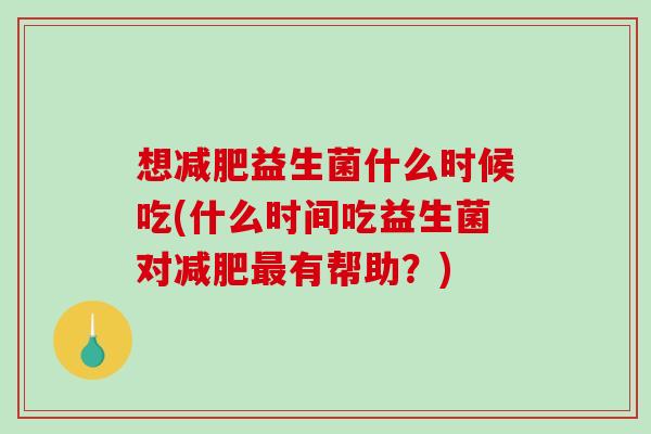 想减肥益生菌什么时候吃(什么时间吃益生菌对减肥最有帮助？)