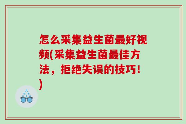 怎么采集益生菌好视频(采集益生菌佳方法，拒绝失误的技巧！)