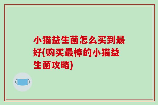 小猫益生菌怎么买到最好(购买最棒的小猫益生菌攻略)