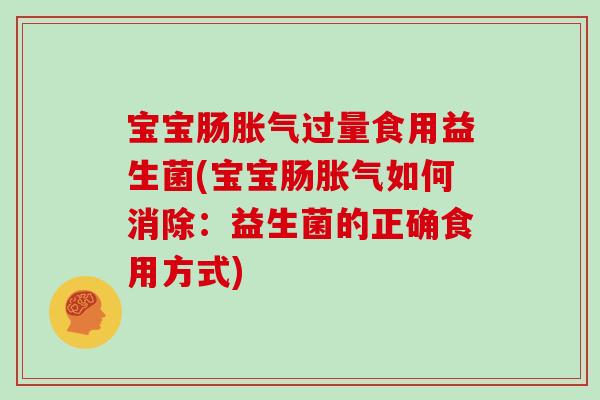 宝宝肠胀气过量食用益生菌(宝宝肠胀气如何消除：益生菌的正确食用方式)